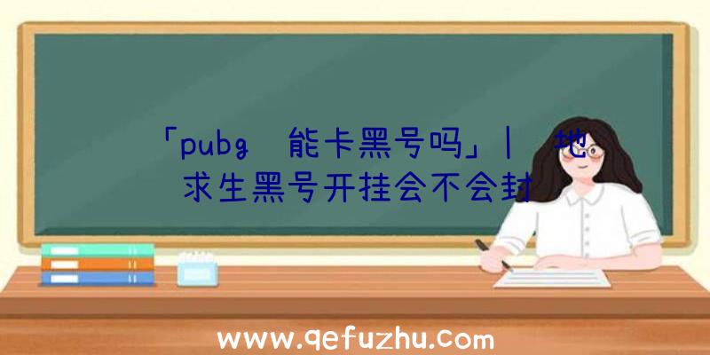 「pubg还能卡黑号吗」|绝地求生黑号开挂会不会封